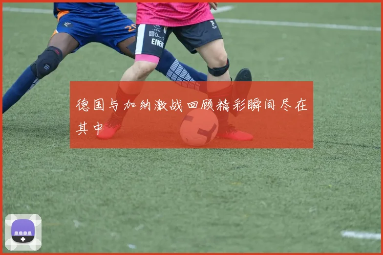 德国与加纳激战回顾精彩瞬间尽在其中