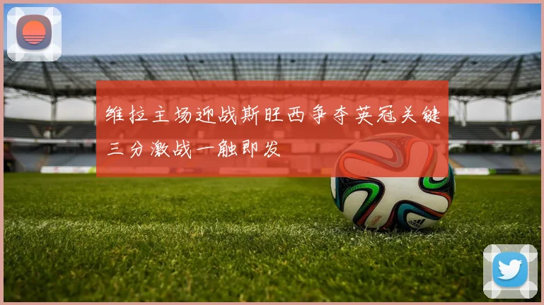 维拉主场迎战斯旺西争夺英冠关键三分激战一触即发