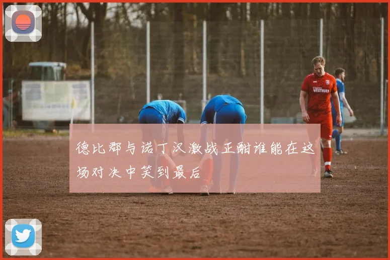 德比郡与诺丁汉激战正酣谁能在这场对决中笑到最后