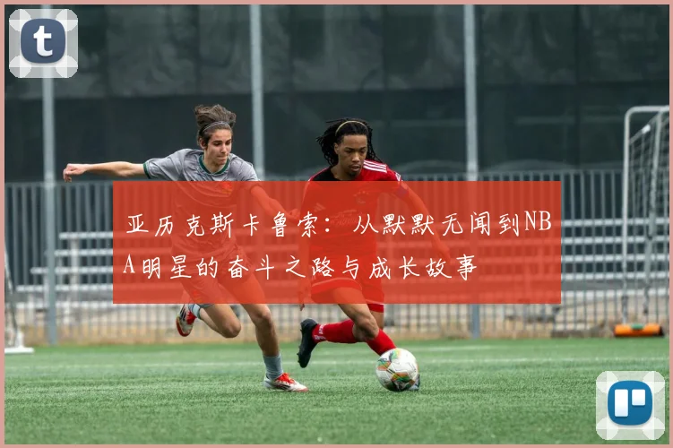 亚历克斯卡鲁索：从默默无闻到NBA明星的奋斗之路与成长故事