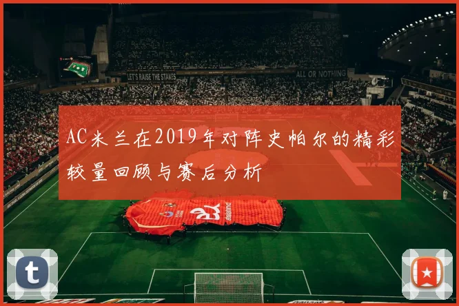 AC米兰在2019年对阵史帕尔的精彩较量回顾与赛后分析