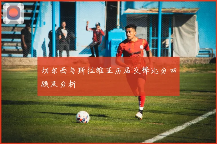 切尔西与斯拉维亚历届交锋比分回顾及分析