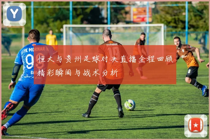 恒大与贵州足球对决直播全程回顾精彩瞬间与战术分析