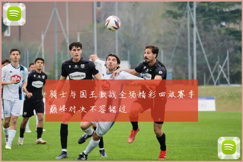 骑士与国王激战全场精彩回放赛季巅峰对决不容错过