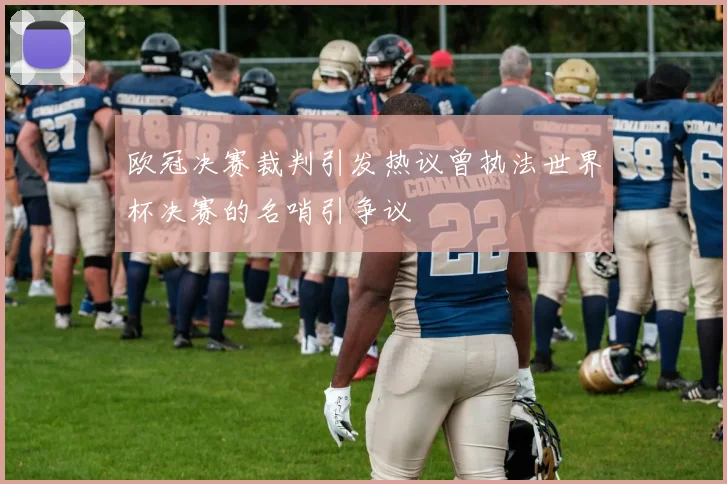 欧冠决赛裁判引发热议曾执法世界杯决赛的名哨引争议
