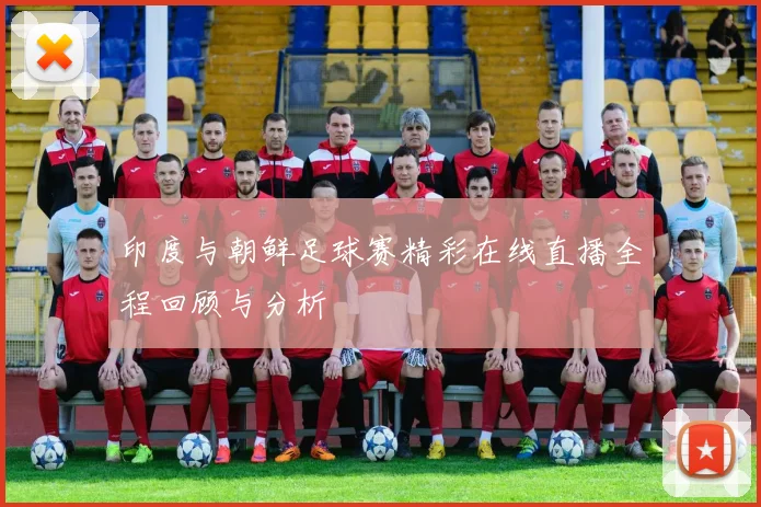 印度与朝鲜足球赛精彩在线直播全程回顾与分析