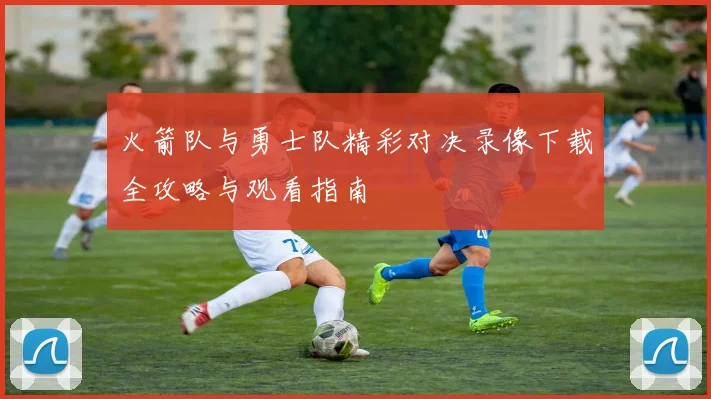 火箭队与勇士队精彩对决录像下载全攻略与观看指南