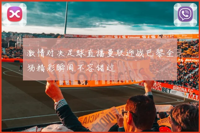 激情对决足球直播曼联迎战巴黎全场精彩瞬间不容错过