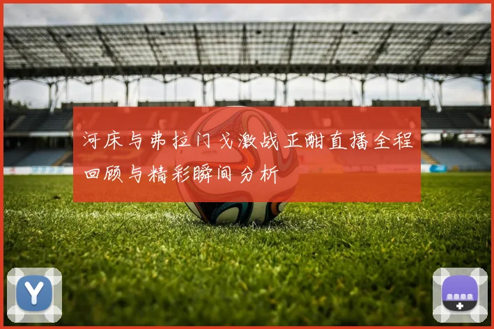 河床与弗拉门戈激战正酣直播全程回顾与精彩瞬间分析