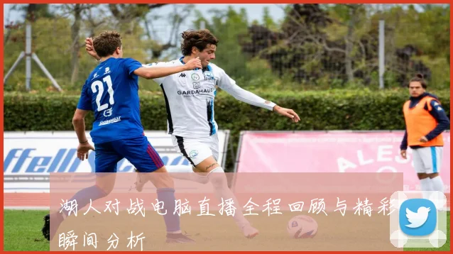 湖人对战电脑直播全程回顾与精彩瞬间分析