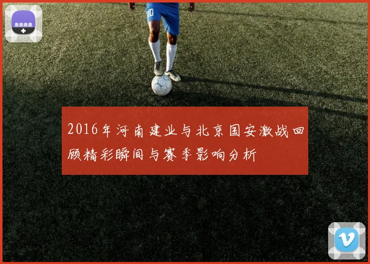 2016年河南建业与北京国安激战回顾精彩瞬间与赛季影响分析