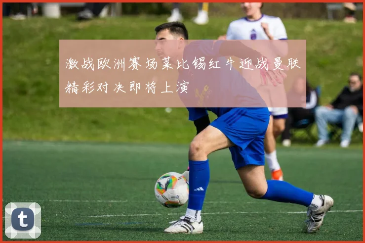 激战欧洲赛场莱比锡红牛迎战曼联精彩对决即将上演