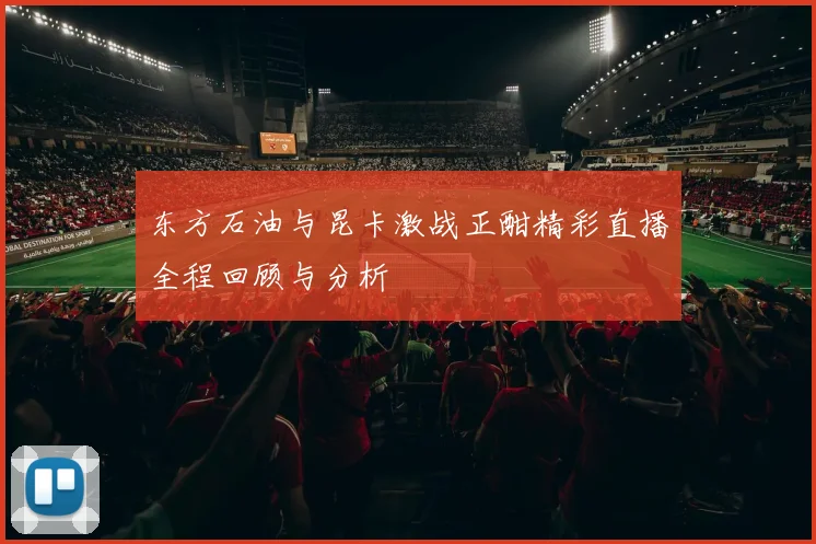 东方石油与昆卡激战正酣精彩直播全程回顾与分析