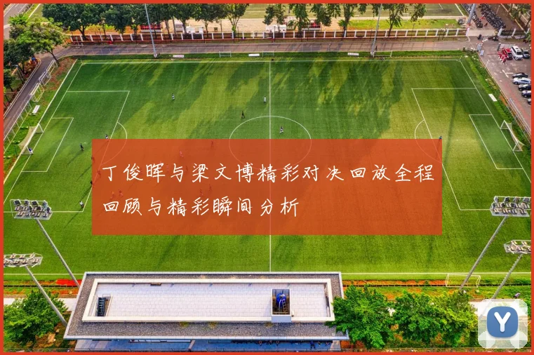 丁俊晖与梁文博精彩对决回放全程回顾与精彩瞬间分析