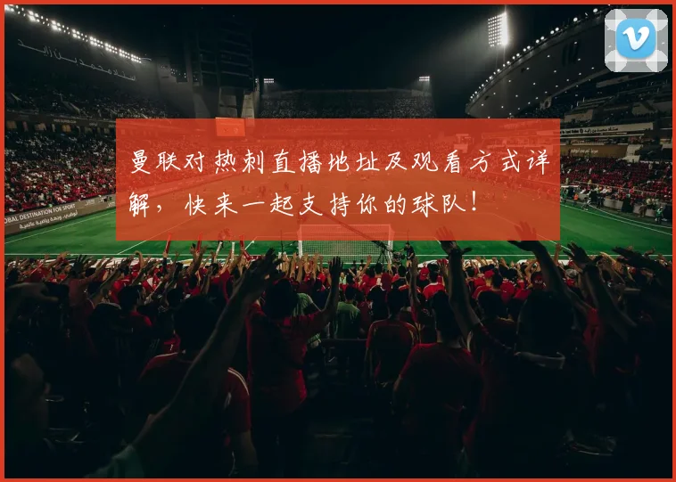 曼联对热刺直播地址及观看方式详解，快来一起支持你的球队！