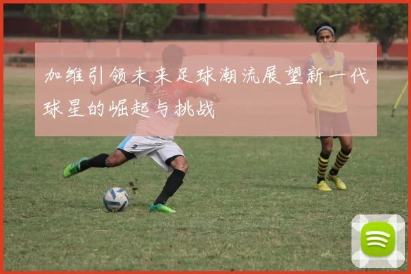 加维引领未来足球潮流展望新一代球星的崛起与挑战