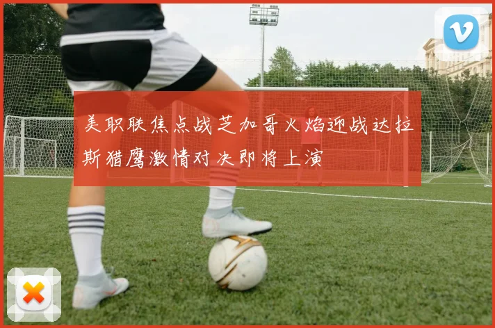 美职联焦点战芝加哥火焰迎战达拉斯猎鹰激情对决即将上演