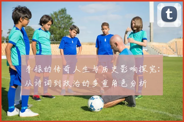 李禄的传奇人生与历史影响探究：从诗词到政治的多重角色分析