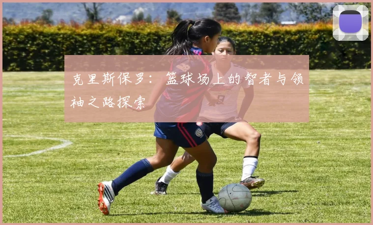 克里斯保罗：篮球场上的智者与领袖之路探索