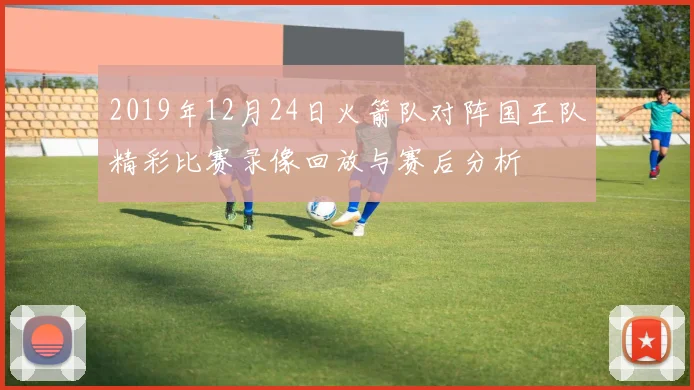 2019年12月24日火箭队对阵国王队精彩比赛录像回放与赛后分析