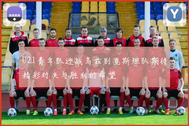 U21青年队迎战乌兹别克斯坦队期待精彩对决与胜利的希望