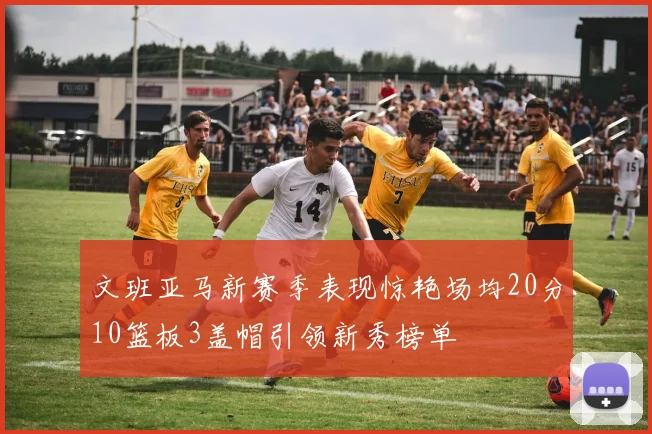 文班亚马新赛季表现惊艳场均20分10篮板3盖帽引领新秀榜单