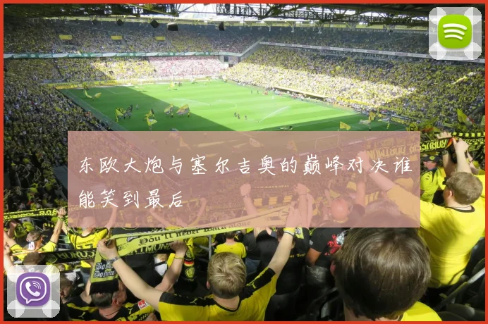 东欧大炮与塞尔吉奥的巅峰对决谁能笑到最后