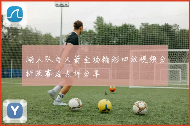 湖人队与火箭全场精彩回放视频分析及赛后点评分享