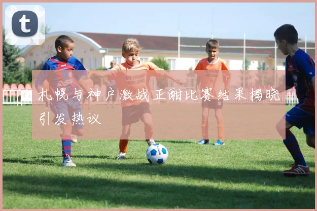 札幌与神户激战正酣比赛结果揭晓引发热议