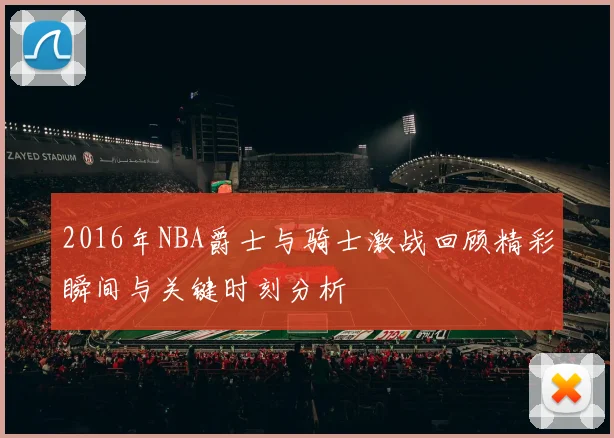 2016年NBA爵士与骑士激战回顾精彩瞬间与关键时刻分析