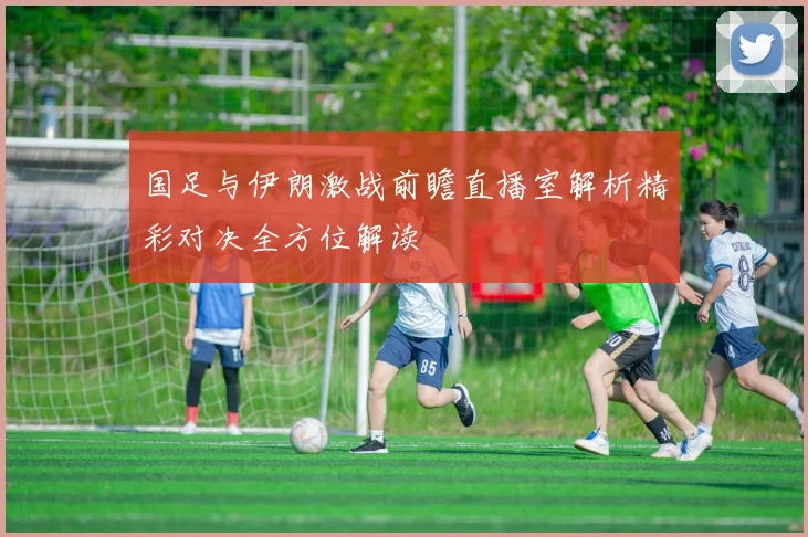 国足与伊朗激战前瞻直播室解析精彩对决全方位解读