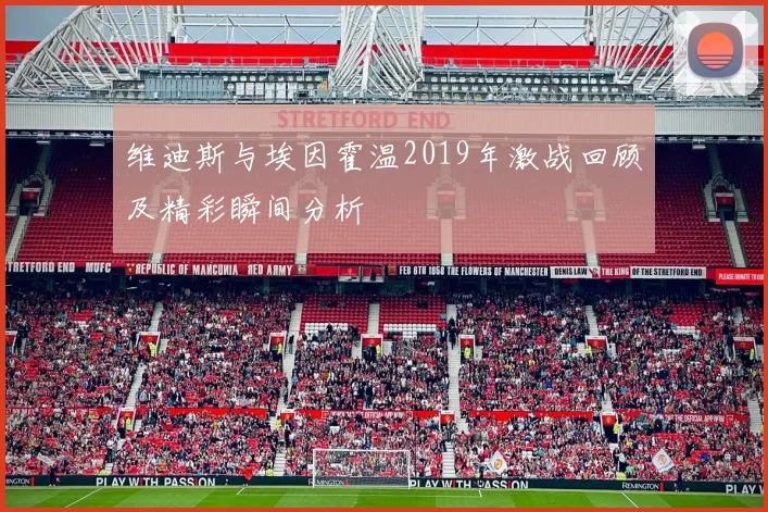 维迪斯与埃因霍温2019年激战回顾及精彩瞬间分析