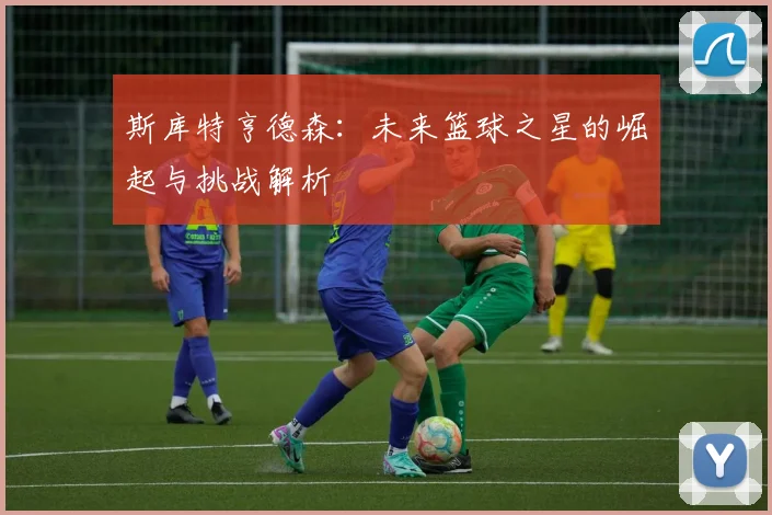 斯库特亨德森：未来篮球之星的崛起与挑战解析
