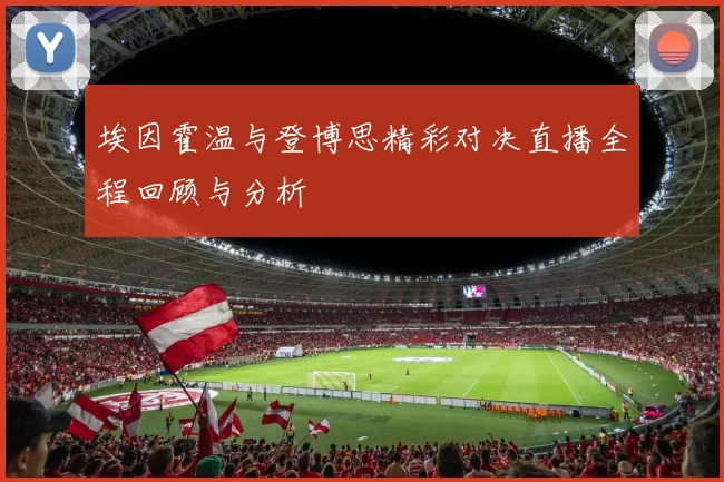 埃因霍温与登博思精彩对决直播全程回顾与分析