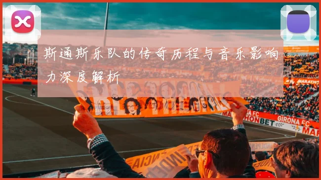 斯通斯乐队的传奇历程与音乐影响力深度解析