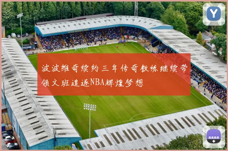 波波维奇续约三年传奇教练继续带领文班追逐NBA辉煌梦想