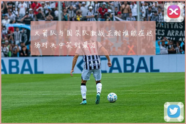 火箭队与国录队激战正酣谁能在这场对决中笑到最后