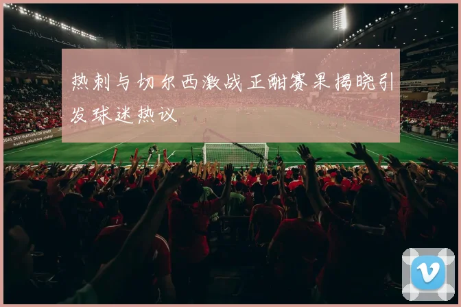 热刺与切尔西激战正酣赛果揭晓引发球迷热议