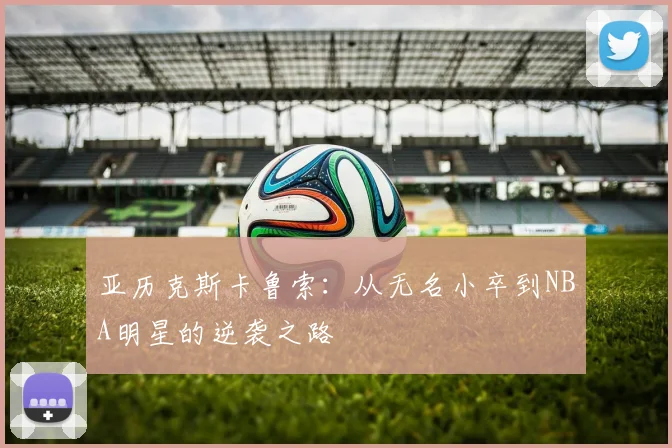 亚历克斯卡鲁索：从无名小卒到NBA明星的逆袭之路