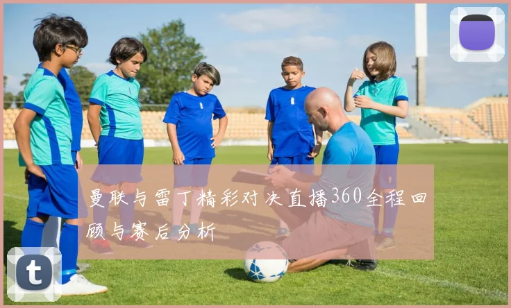 曼联与雷丁精彩对决直播360全程回顾与赛后分析