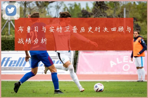 布鲁日与安特卫普历史对决回顾与战绩分析