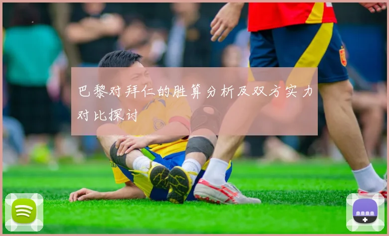 巴黎对拜仁的胜算分析及双方实力对比探讨