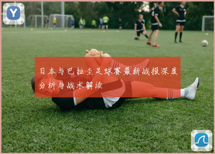 日本与巴拉圭足球赛最新战报深度分析与战术解读