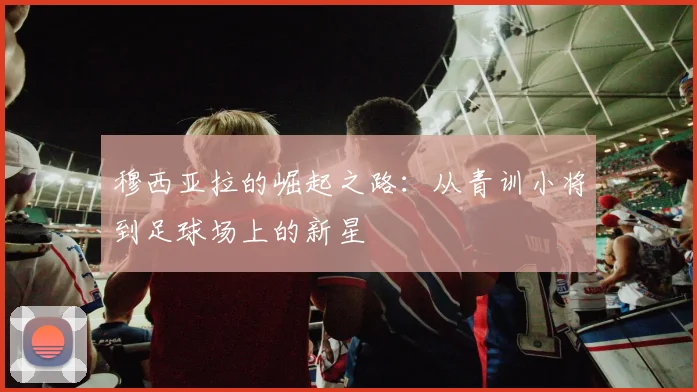 穆西亚拉的崛起之路：从青训小将到足球场上的新星