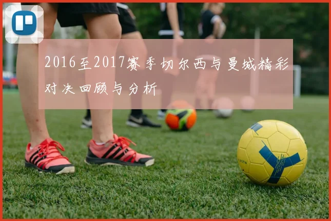 2016至2017赛季切尔西与曼城精彩对决回顾与分析