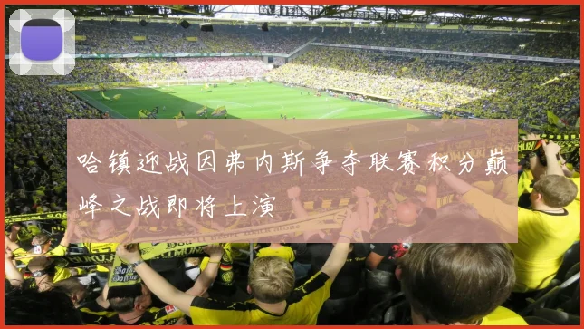 哈镇迎战因弗内斯争夺联赛积分巅峰之战即将上演