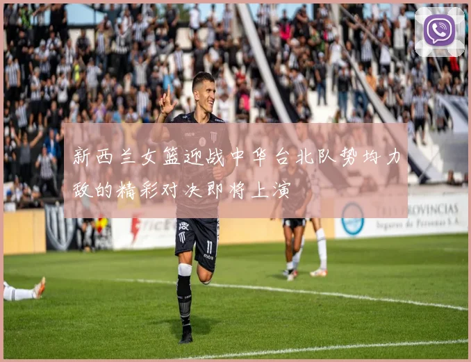 新西兰女篮迎战中华台北队势均力敌的精彩对决即将上演