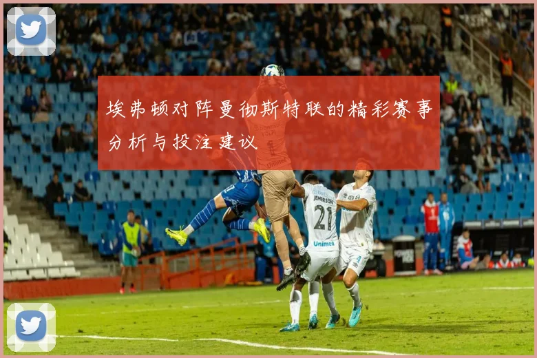 埃弗顿对阵曼彻斯特联的精彩赛事分析与投注建议