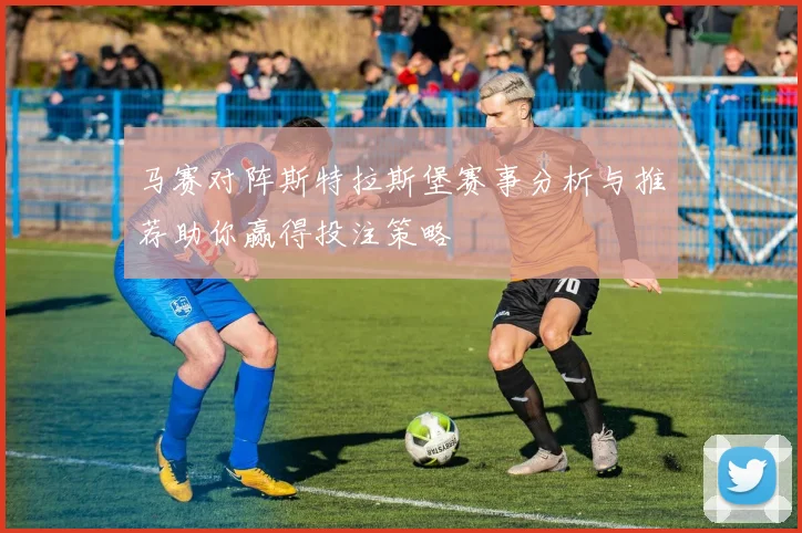 马赛对阵斯特拉斯堡赛事分析与推荐助你赢得投注策略