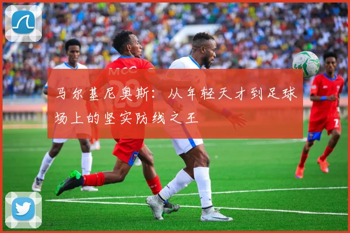 马尔基尼奥斯：从年轻天才到足球场上的坚实防线之王